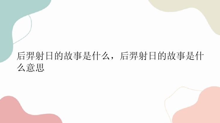 后羿射日的故事是什么，后羿射日的故事是什么意思