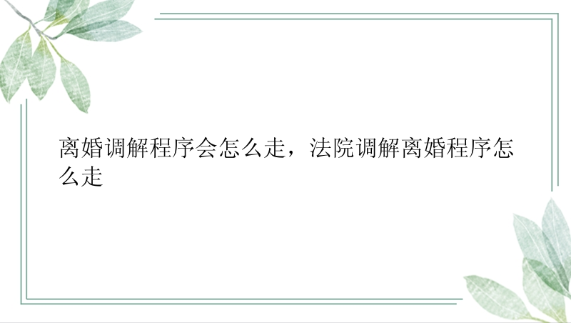 离婚调解程序会怎么走，法院调解离婚程序怎么走