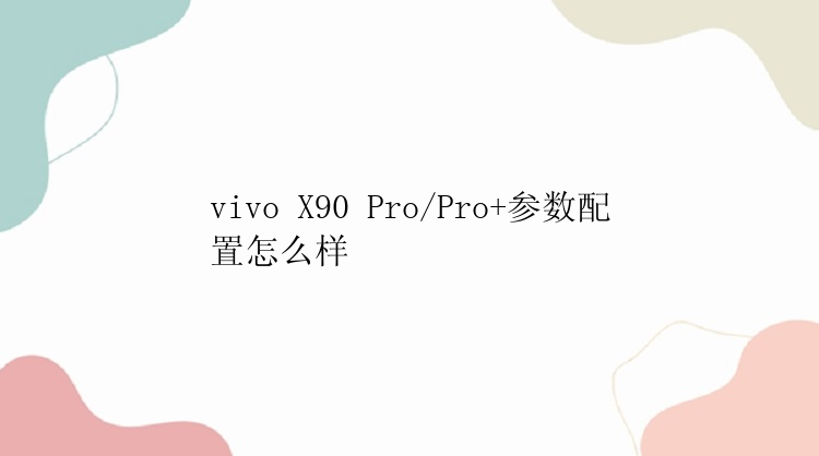 vivo X90 Pro/Pro+参数配置怎么样