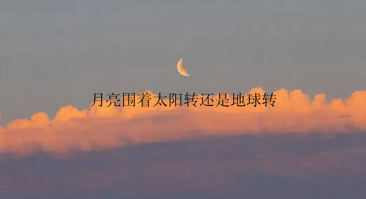 月亮围着太阳转还是地球转