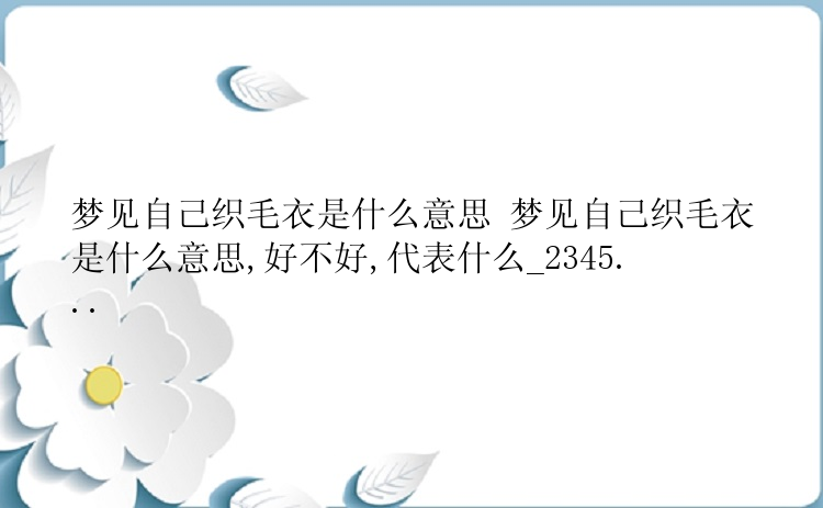 梦见自己织毛衣是什么意思 梦见自己织毛衣是什么意思,好不好,代表什么_2345...