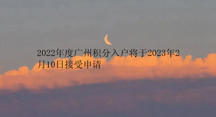 2022年度广州积分入户将于2023年2月10日接受申请