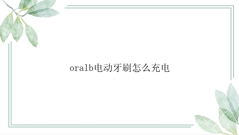 oralb电动牙刷怎么充电