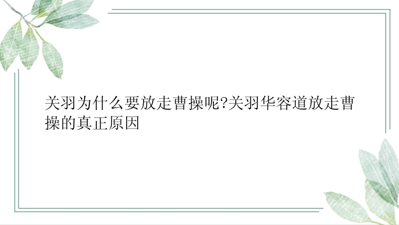 关羽为什么要放走曹操呢?关羽华容道放走曹操的真正原因