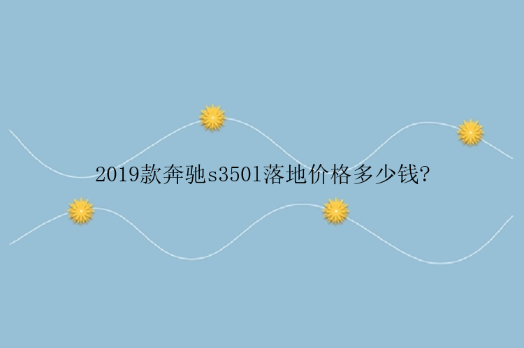 2019款奔驰s350l落地价格多少钱?