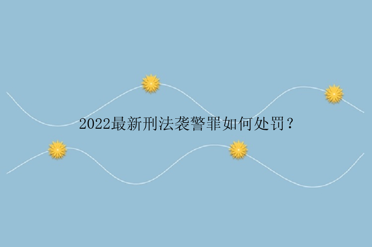 2022最新刑法袭警罪如何处罚？