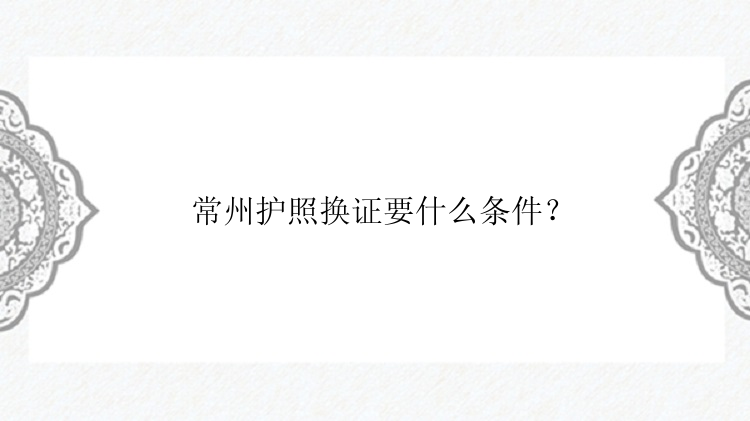 常州护照换证要什么条件？