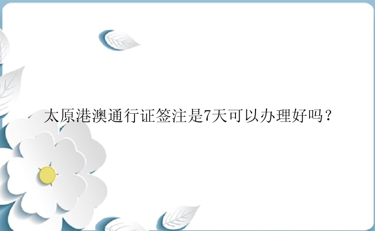 太原港澳通行证签注是7天可以办理好吗？