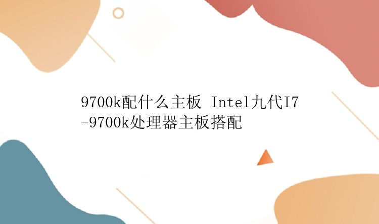 9700k配什么主板 Intel九代I7-9700k处理器主板搭配