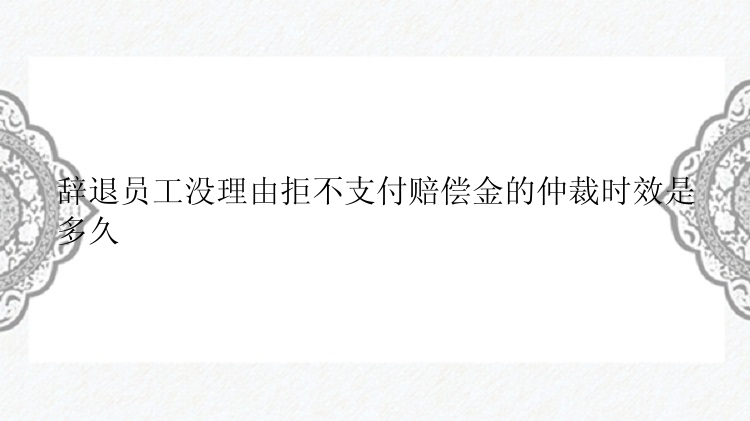 辞退员工没理由拒不支付赔偿金的仲裁时效是多久