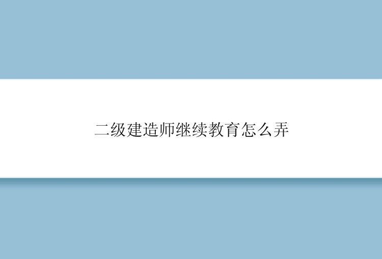 二级建造师继续教育怎么弄