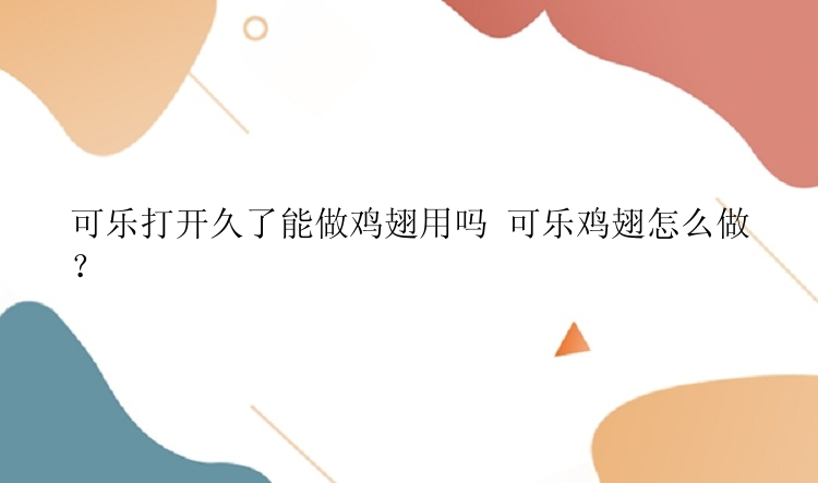 可乐打开久了能做鸡翅用吗 可乐鸡翅怎么做？