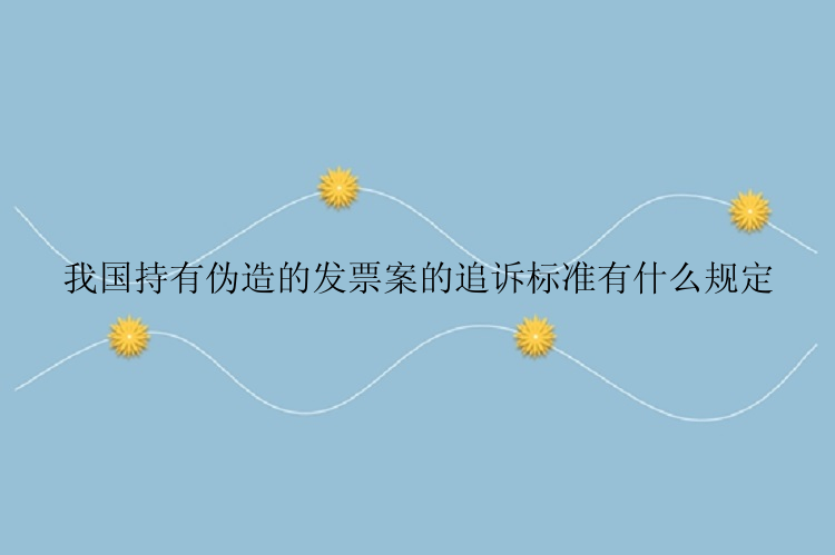 我国持有伪造的发票案的追诉标准有什么规定