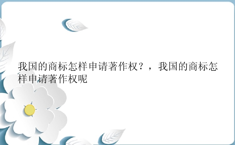 我国的商标怎样申请著作权？，我国的商标怎样申请著作权呢