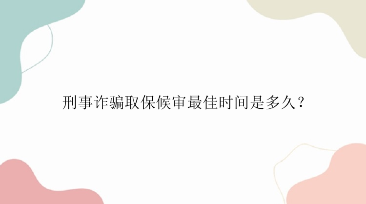 刑事诈骗取保候审最佳时间是多久？