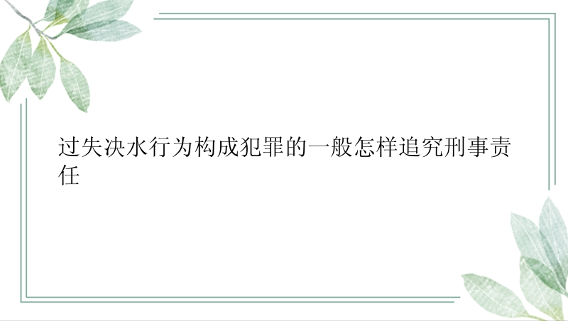 过失决水行为构成犯罪的一般怎样追究刑事责任