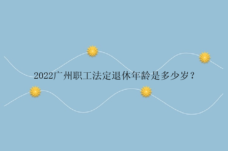 2022广州职工法定退休年龄是多少岁？