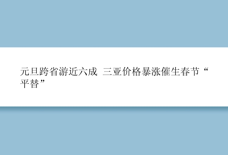 元旦跨省游近六成 三亚价格暴涨催生春节“平替”