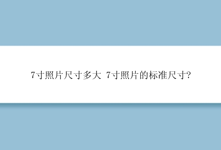 7寸照片尺寸多大 7寸照片的标准尺寸?