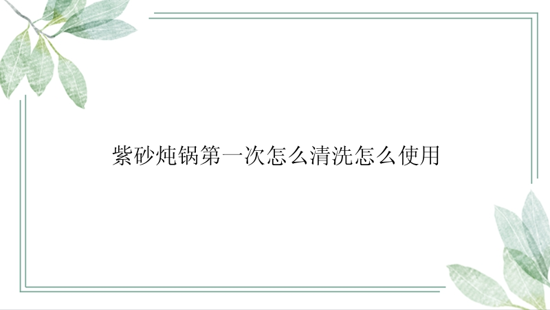 紫砂炖锅第一次怎么清洗怎么使用