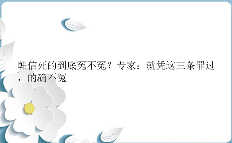 韩信死的到底冤不冤？专家：就凭这三条罪过，的确不冤