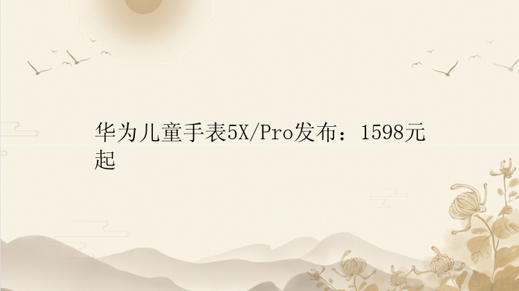 华为儿童手表5X/Pro发布：1598元起