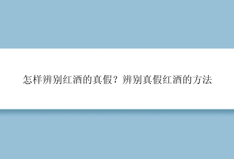 怎样辨别红酒的真假？辨别真假红酒的方法