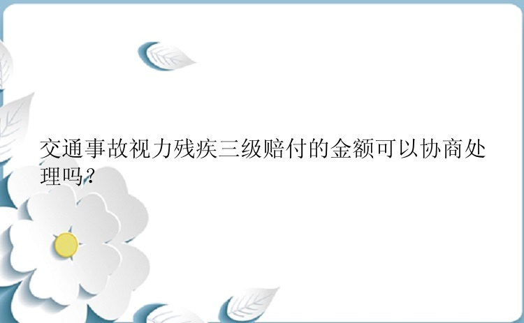 交通事故视力残疾三级赔付的金额可以协商处理吗？