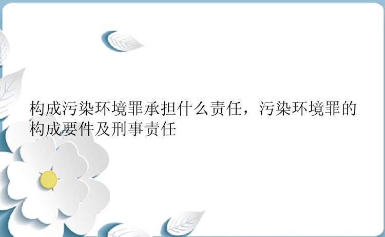 构成污染环境罪承担什么责任，污染环境罪的构成要件及刑事责任