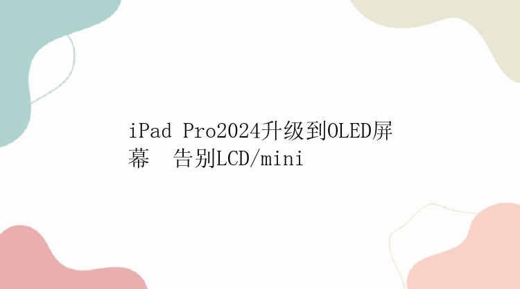 iPad Pro2024升级到OLED屏幕  告别LCD/mini