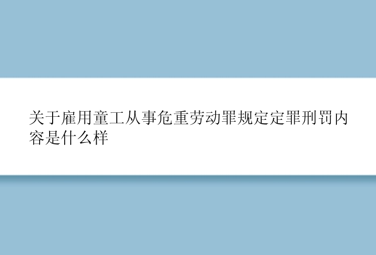 关于雇用童工从事危重劳动罪规定定罪刑罚内容是什么样