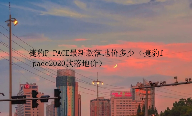 捷豹F-PACE最新款落地价多少（捷豹f-pace2020款落地价）