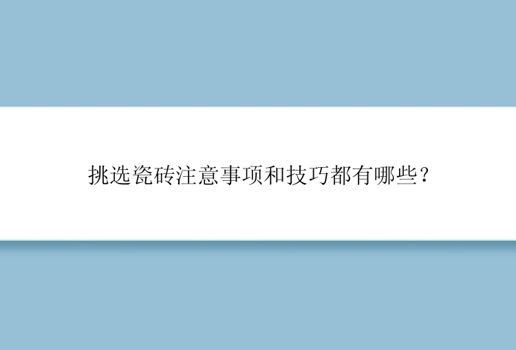 挑选瓷砖注意事项和技巧都有哪些？