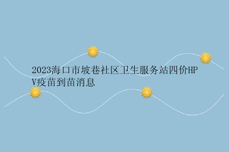 2023海口市坡巷社区卫生服务站四价HPV疫苗到苗消息