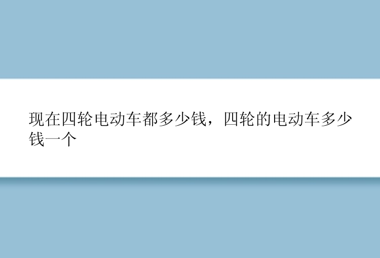 现在四轮电动车都多少钱，四轮的电动车多少钱一个