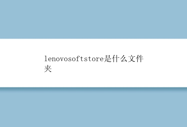 lenovosoftstore是什么文件夹