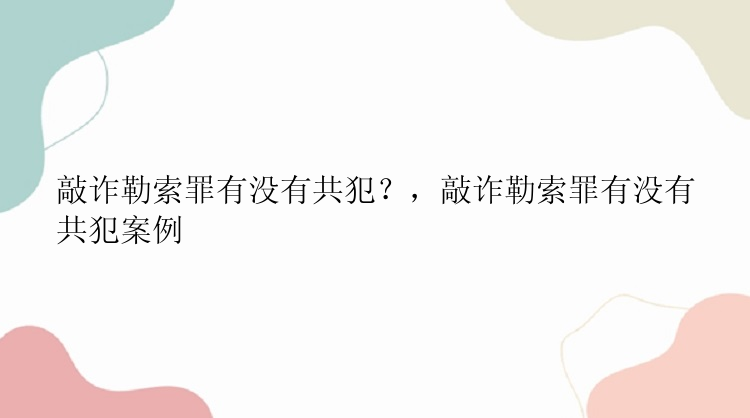 敲诈勒索罪有没有共犯？，敲诈勒索罪有没有共犯案例