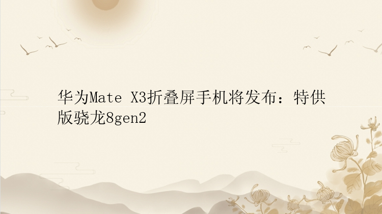 华为Mate X3折叠屏手机将发布：特供版骁龙8gen2