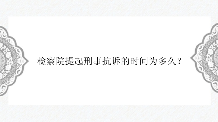 检察院提起刑事抗诉的时间为多久？