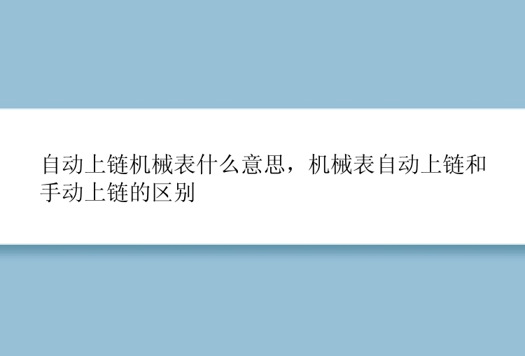 自动上链机械表什么意思，机械表自动上链和手动上链的区别