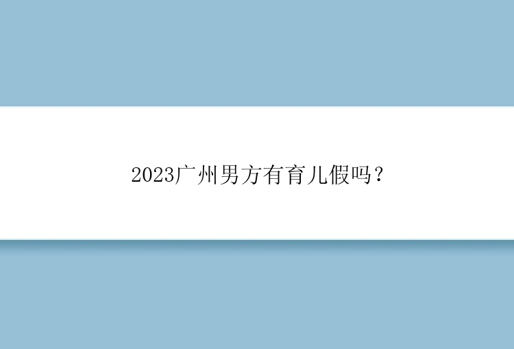 2023广州男方有育儿假吗？