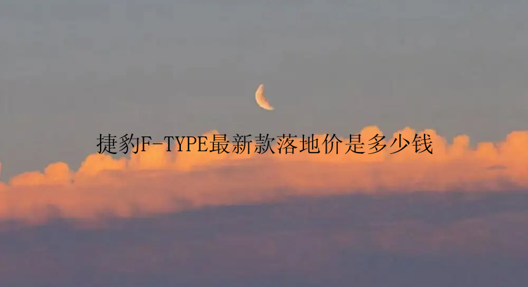 捷豹F-TYPE最新款落地价是多少钱