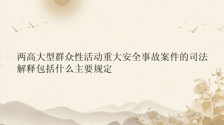 两高大型群众性活动重大安全事故案件的司法解释包括什么主要规定