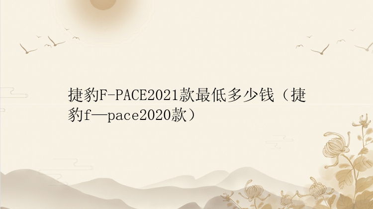 捷豹F-PACE2021款最低多少钱（捷豹f—pace2020款）