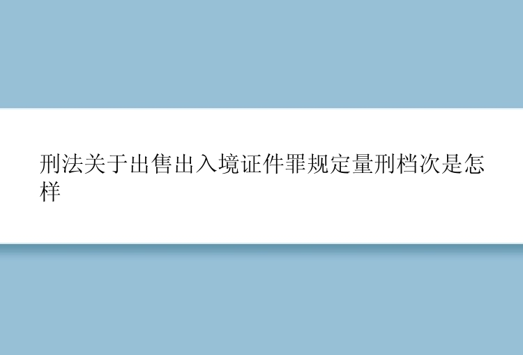 刑法关于出售出入境证件罪规定量刑档次是怎样