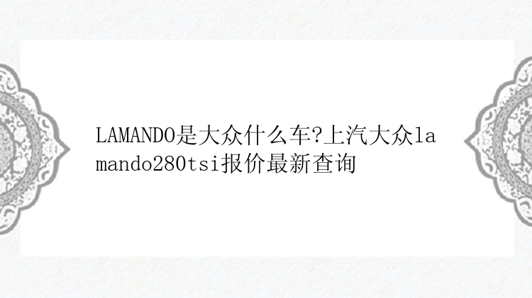 LAMANDO是大众什么车?上汽大众lamando280tsi报价最新查询