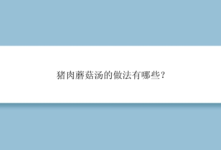 猪肉蘑菇汤的做法有哪些？