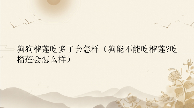 狗狗榴莲吃多了会怎样（狗能不能吃榴莲?吃榴莲会怎么样）