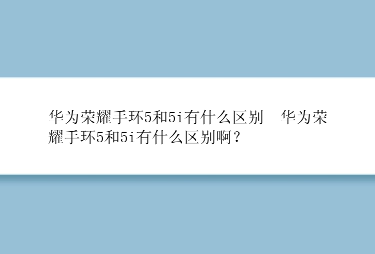 华为荣耀手环5和5i有什么区别  华为荣耀手环5和5i有什么区别啊？