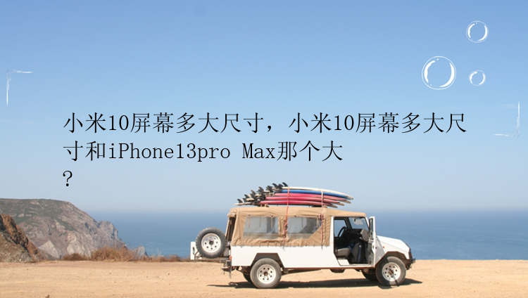 小米10屏幕多大尺寸，小米10屏幕多大尺寸和iPhone13pro Max那个大?